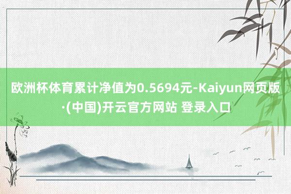 欧洲杯体育累计净值为0.5694元-Kaiyun网页版·(中国)开云官方网站 登录入口