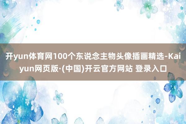 开yun体育网100个东说念主物头像插画精选-Kaiyun网页版·(中国)开云官方网站 登录入口
