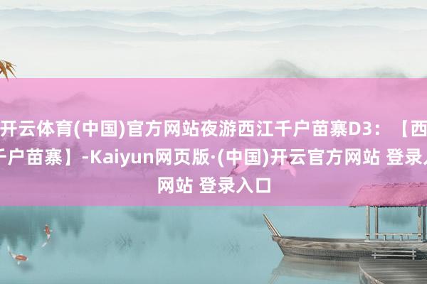 开云体育(中国)官方网站夜游西江千户苗寨D3：【西江千户苗寨】-Kaiyun网页版·(中国)开云官方网站 登录入口