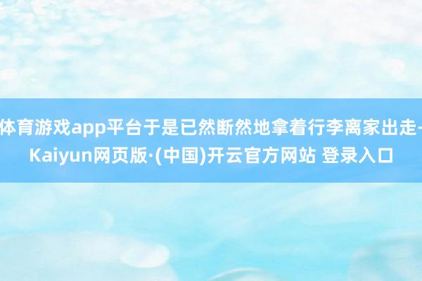 体育游戏app平台于是已然断然地拿着行李离家出走-Kaiyun网页版·(中国)开云官方网站 登录入口