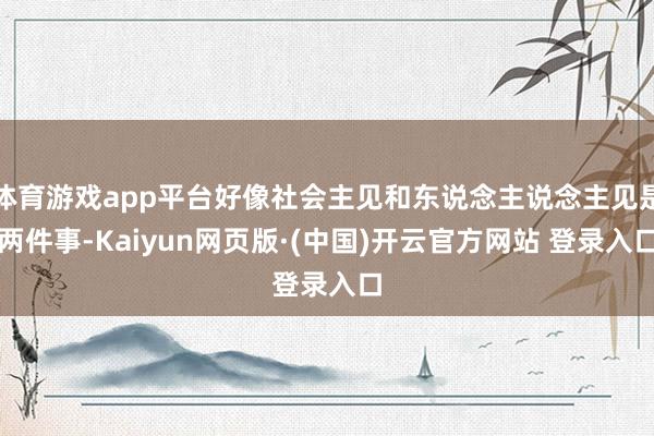 体育游戏app平台好像社会主见和东说念主说念主见是两件事-Kaiyun网页版·(中国)开云官方网站 登录入口