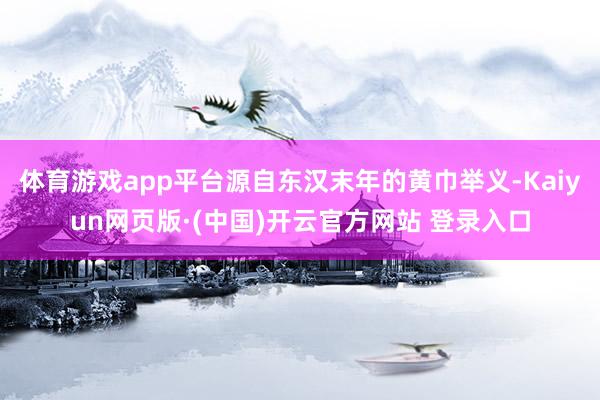 体育游戏app平台源自东汉末年的黄巾举义-Kaiyun网页版·(中国)开云官方网站 登录入口