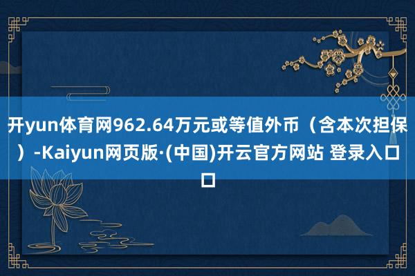 开yun体育网962.64万元或等值外币（含本次担保）-Kaiyun网页版·(中国)开云官方网站 登录入口