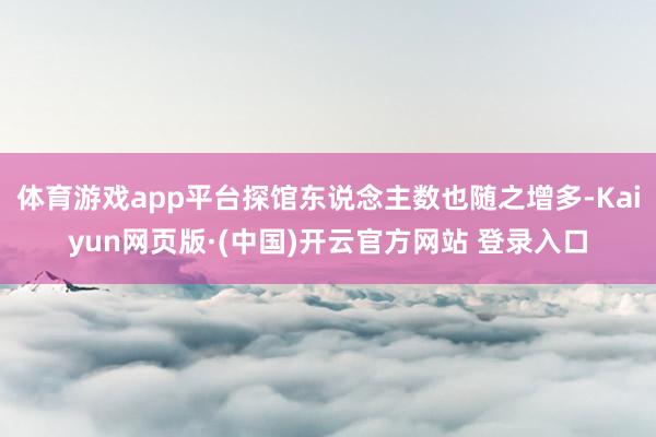 体育游戏app平台探馆东说念主数也随之增多-Kaiyun网页版·(中国)开云官方网站 登录入口