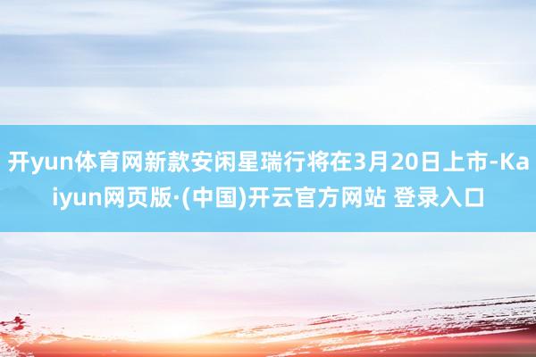 开yun体育网新款安闲星瑞行将在3月20日上市-Kaiyun网页版·(中国)开云官方网站 登录入口