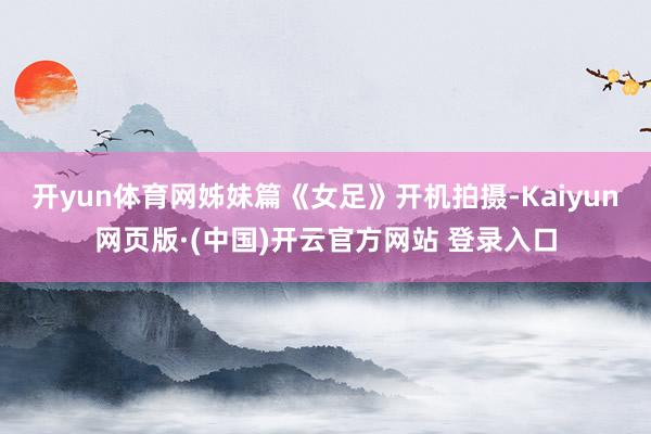 开yun体育网姊妹篇《女足》开机拍摄-Kaiyun网页版·(中国)开云官方网站 登录入口