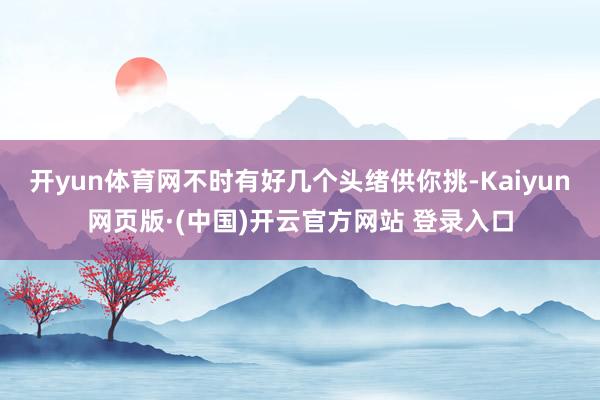 开yun体育网不时有好几个头绪供你挑-Kaiyun网页版·(中国)开云官方网站 登录入口