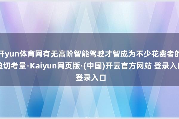 开yun体育网有无高阶智能驾驶才智成为不少花费者的迫切考量-Kaiyun网页版·(中国)开云官方网站 登录入口