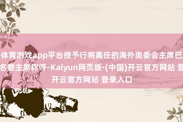 体育游戏app平台授予行将离任的海外奥委会主席巴赫毕生名誉主席称呼-Kaiyun网页版·(中国)开云官方网站 登录入口