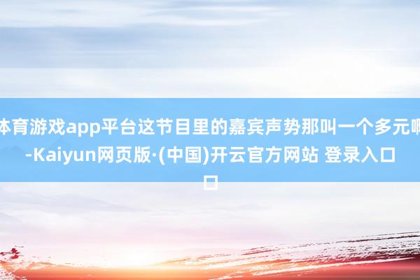 体育游戏app平台这节目里的嘉宾声势那叫一个多元啊-Kaiyun网页版·(中国)开云官方网站 登录入口