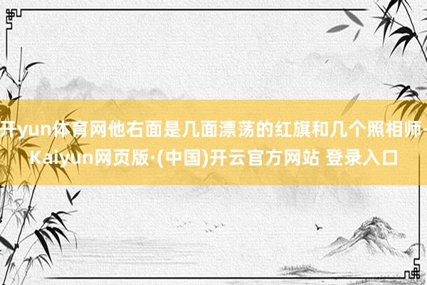 开yun体育网他右面是几面漂荡的红旗和几个照相师-Kaiyun网页版·(中国)开云官方网站 登录入口