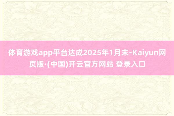 体育游戏app平台达成2025年1月末-Kaiyun网页版·(中国)开云官方网站 登录入口