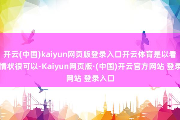 开云(中国)kaiyun网页版登录入口开云体育是以看起来情状很可以-Kaiyun网页版·(中国)开云官方网站 登录入口