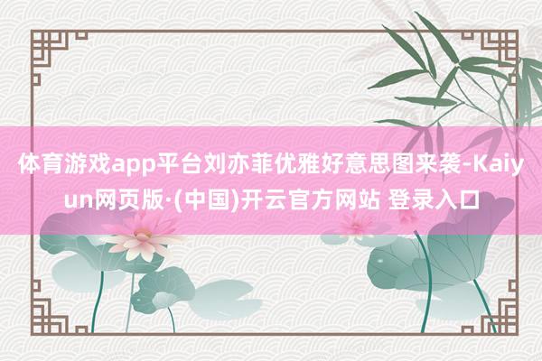 体育游戏app平台刘亦菲优雅好意思图来袭-Kaiyun网页版·(中国)开云官方网站 登录入口