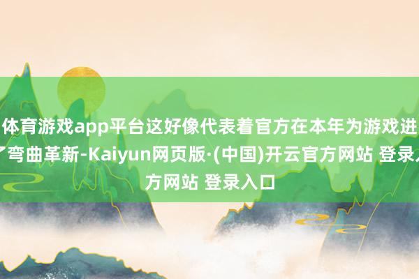 体育游戏app平台这好像代表着官方在本年为游戏进行了弯曲革新-Kaiyun网页版·(中国)开云官方网站 登录入口