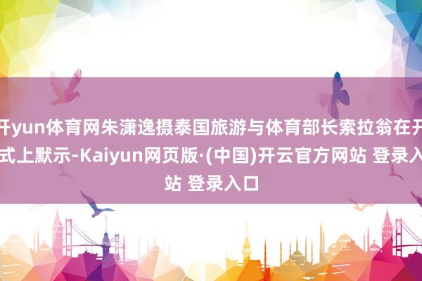 开yun体育网朱潇逸摄泰国旅游与体育部长索拉翁在开幕式上默示-Kaiyun网页版·(中国)开云官方网站 登录入口