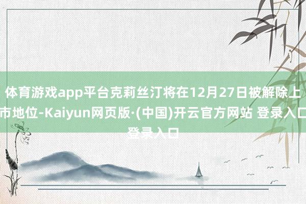 体育游戏app平台克莉丝汀将在12月27日被解除上市地位-Kaiyun网页版·(中国)开云官方网站 登录入口