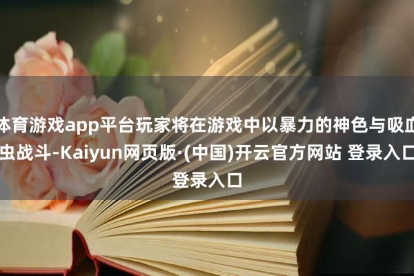 体育游戏app平台玩家将在游戏中以暴力的神色与吸血虫战斗-Kaiyun网页版·(中国)开云官方网站 登录入口