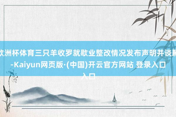 欧洲杯体育三只羊收罗就歇业整改情况发布声明并谈歉-Kaiyun网页版·(中国)开云官方网站 登录入口