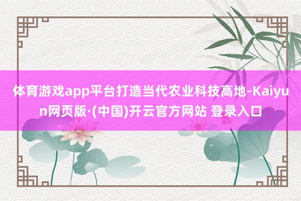 体育游戏app平台打造当代农业科技高地-Kaiyun网页版·(中国)开云官方网站 登录入口