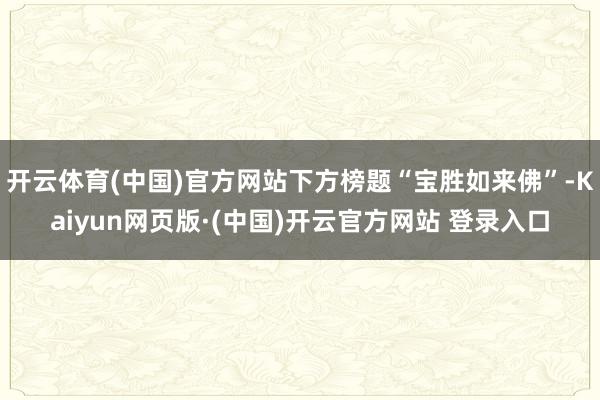 开云体育(中国)官方网站下方榜题“宝胜如来佛”-Kaiyun网页版·(中国)开云官方网站 登录入口