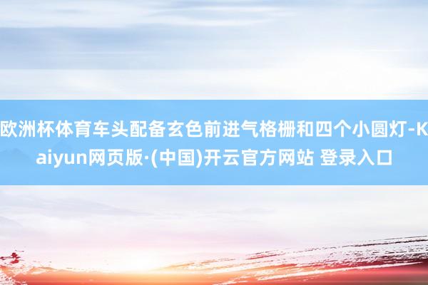 欧洲杯体育车头配备玄色前进气格栅和四个小圆灯-Kaiyun网页版·(中国)开云官方网站 登录入口