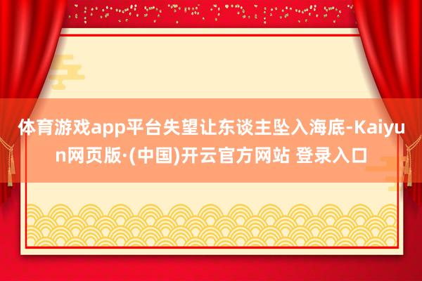 体育游戏app平台失望让东谈主坠入海底-Kaiyun网页版·(中国)开云官方网站 登录入口