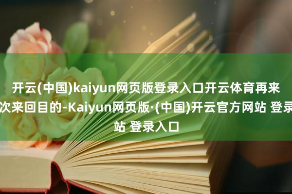 开云(中国)kaiyun网页版登录入口开云体育　　再来看本次来回目的-Kaiyun网页版·(中国)开云官方网站 登录入口