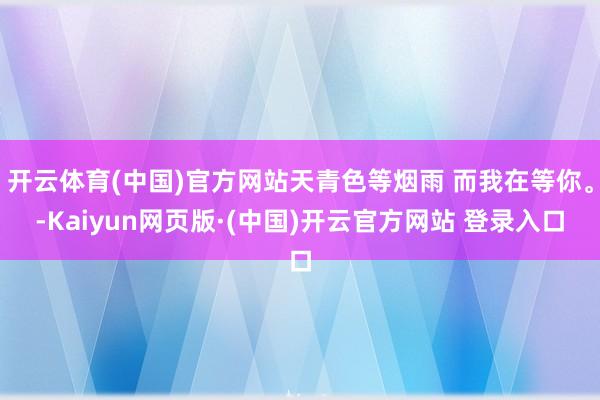 开云体育(中国)官方网站天青色等烟雨 而我在等你。-Kaiyun网页版·(中国)开云官方网站 登录入口