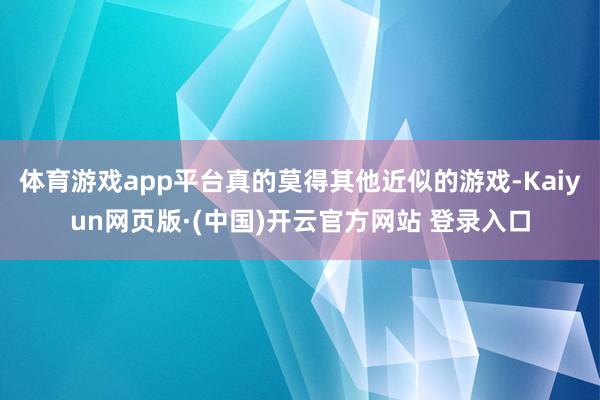 体育游戏app平台真的莫得其他近似的游戏-Kaiyun网页版·(中国)开云官方网站 登录入口