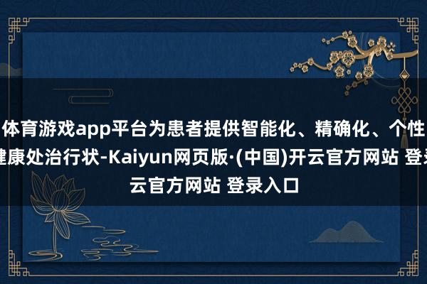 体育游戏app平台为患者提供智能化、精确化、个性化的健康处治行状-Kaiyun网页版·(中国)开云官方网站 登录入口