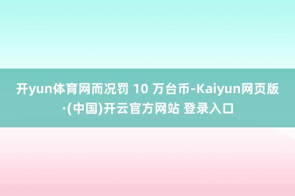 开yun体育网而况罚 10 万台币-Kaiyun网页版·(中国)开云官方网站 登录入口