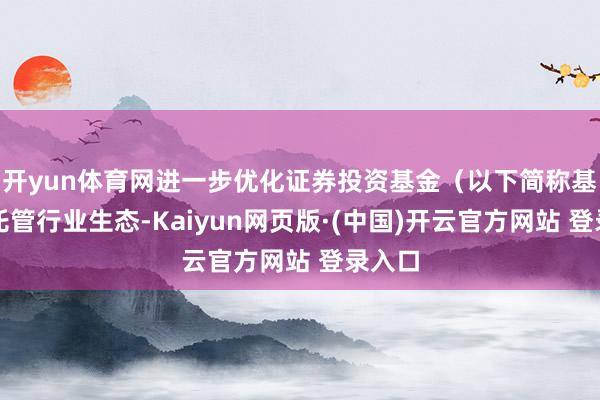 开yun体育网进一步优化证券投资基金（以下简称基金）托管行业生态-Kaiyun网页版·(中国)开云官方网站 登录入口