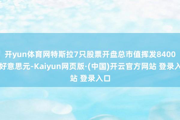 开yun体育网特斯拉7只股票开盘总市值挥发8400亿好意思元-Kaiyun网页版·(中国)开云官方网站 登录入口