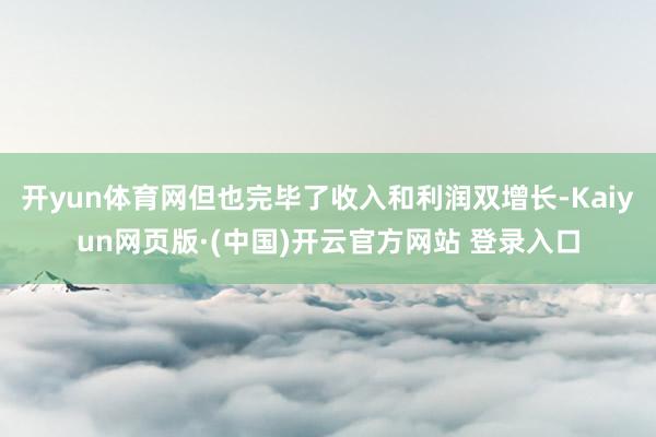 开yun体育网但也完毕了收入和利润双增长-Kaiyun网页版·(中国)开云官方网站 登录入口