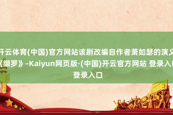 开云体育(中国)官方网站该剧改编自作者萧如瑟的演义《缬罗》-Kaiyun网页版·(中国)开云官方网站 登录入口
