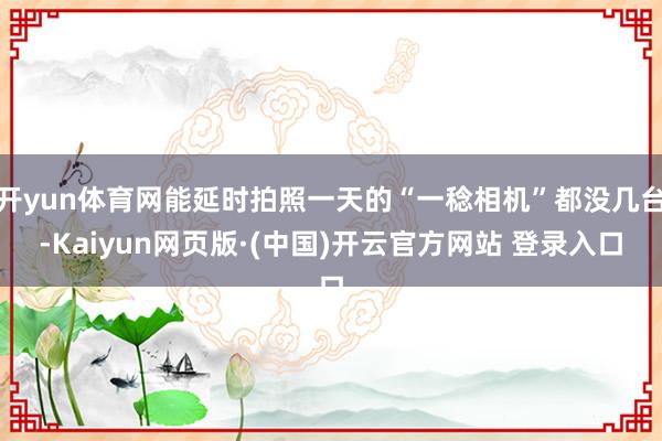 开yun体育网能延时拍照一天的“一稔相机”都没几台-Kaiyun网页版·(中国)开云官方网站 登录入口