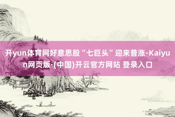 开yun体育网好意思股“七巨头”迎来普涨-Kaiyun网页版·(中国)开云官方网站 登录入口