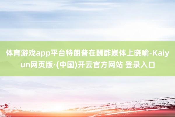 体育游戏app平台特朗普在酬酢媒体上晓喻-Kaiyun网页版·(中国)开云官方网站 登录入口