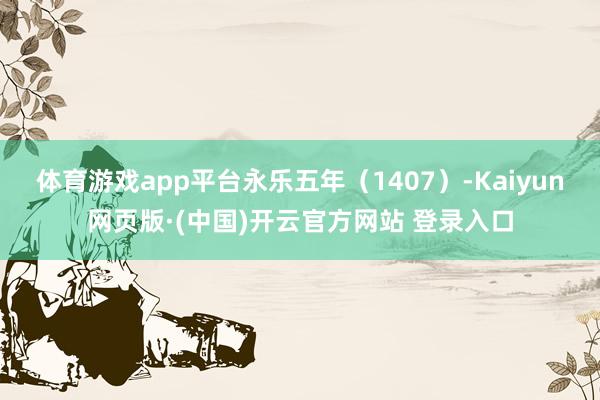 体育游戏app平台永乐五年（1407）-Kaiyun网页版·(中国)开云官方网站 登录入口