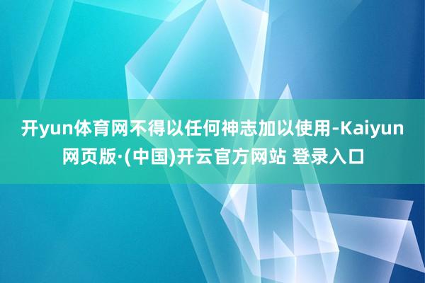 开yun体育网不得以任何神志加以使用-Kaiyun网页版·(中国)开云官方网站 登录入口