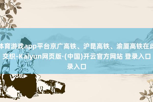 体育游戏app平台京广高铁、沪昆高铁、渝厦高铁在此交织-Kaiyun网页版·(中国)开云官方网站 登录入口