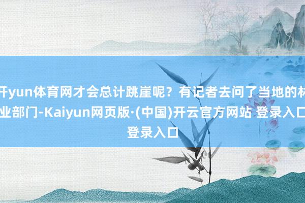 开yun体育网才会总计跳崖呢？有记者去问了当地的林业部门-Kaiyun网页版·(中国)开云官方网站 登录入口