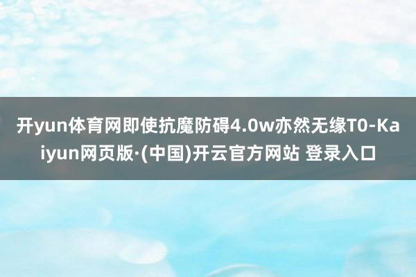 开yun体育网即使抗魔防碍4.0w亦然无缘T0-Kaiyun网页版·(中国)开云官方网站 登录入口