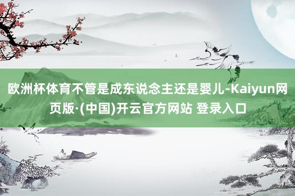 欧洲杯体育不管是成东说念主还是婴儿-Kaiyun网页版·(中国)开云官方网站 登录入口