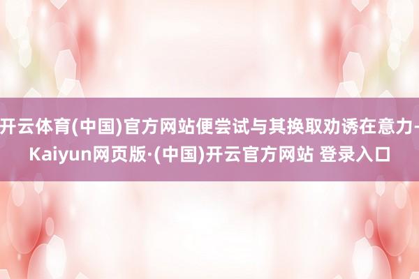 开云体育(中国)官方网站便尝试与其换取劝诱在意力-Kaiyun网页版·(中国)开云官方网站 登录入口