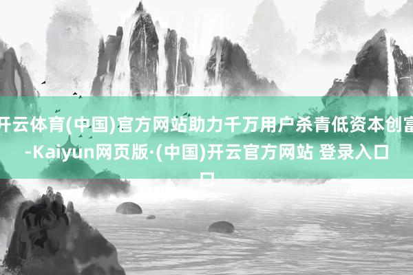 开云体育(中国)官方网站助力千万用户杀青低资本创富-Kaiyun网页版·(中国)开云官方网站 登录入口