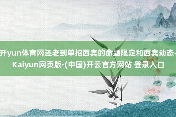 开yun体育网还老到单招西宾的命题限定和西宾动态-Kaiyun网页版·(中国)开云官方网站 登录入口
