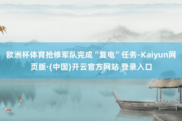 欧洲杯体育抢修军队完成“复电”任务-Kaiyun网页版·(中国)开云官方网站 登录入口