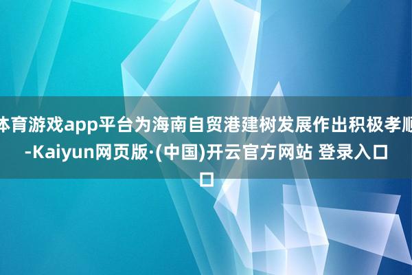 体育游戏app平台为海南自贸港建树发展作出积极孝顺-Kaiyun网页版·(中国)开云官方网站 登录入口